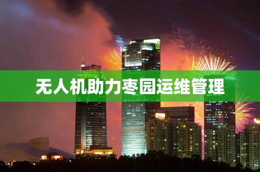 无人机助力枣园运维管理