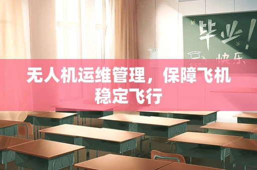 无人机运维管理，保障飞机稳定飞行
