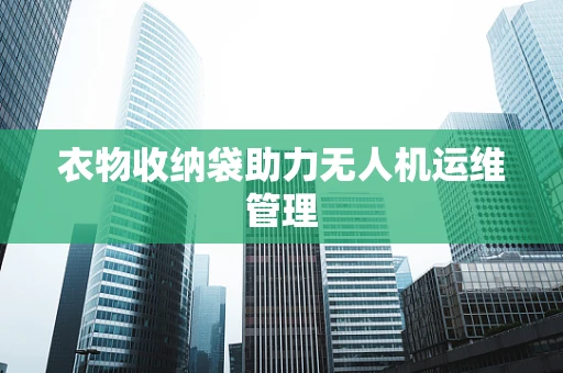 衣物收纳袋助力无人机运维管理
