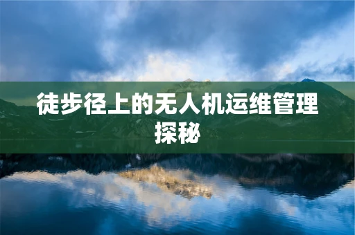 徒步径上的无人机运维管理探秘