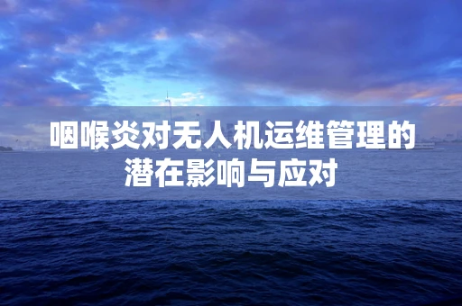 咽喉炎对无人机运维管理的潜在影响与应对