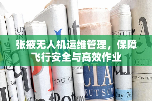 张掖无人机运维管理，保障飞行安全与高效作业