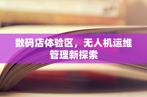 数码店体验区，无人机运维管理新探索