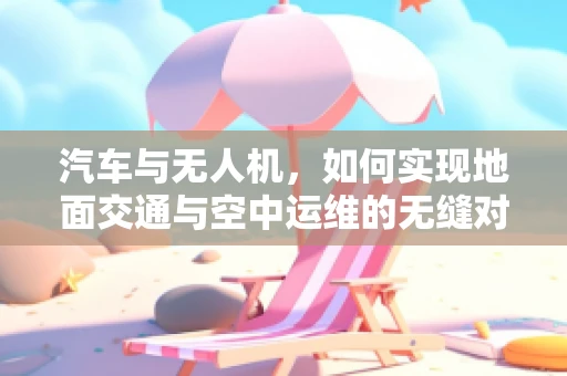 汽车与无人机，如何实现地面交通与空中运维的无缝对接？