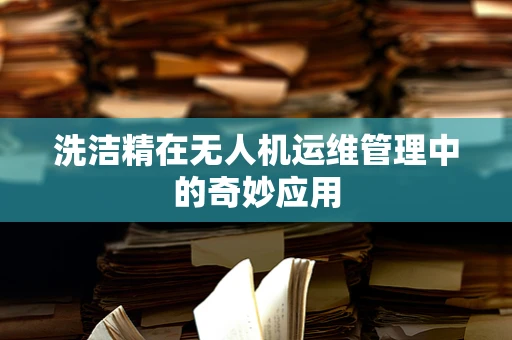 洗洁精在无人机运维管理中的奇妙应用