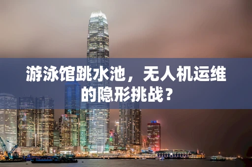 游泳馆跳水池，无人机运维的隐形挑战？