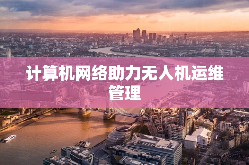计算机网络助力无人机运维管理