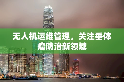 无人机运维管理，关注垂体瘤防治新领域