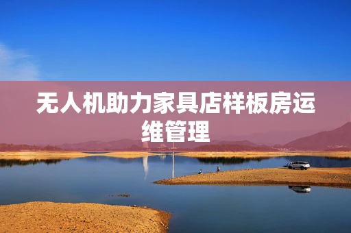 无人机助力家具店样板房运维管理