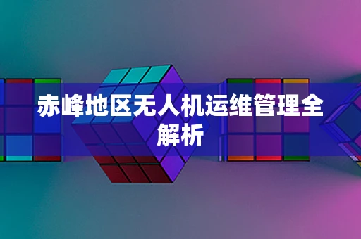 赤峰地区无人机运维管理全解析