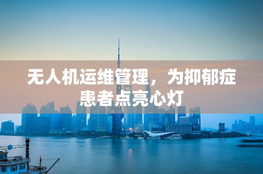 无人机运维管理，为抑郁症患者点亮心灯