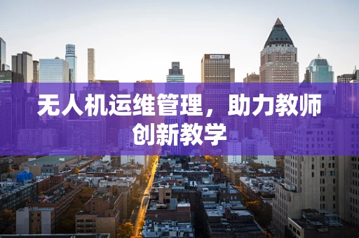 无人机运维管理，助力教师创新教学