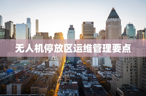 无人机停放区运维管理要点