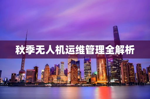 秋季无人机运维管理全解析