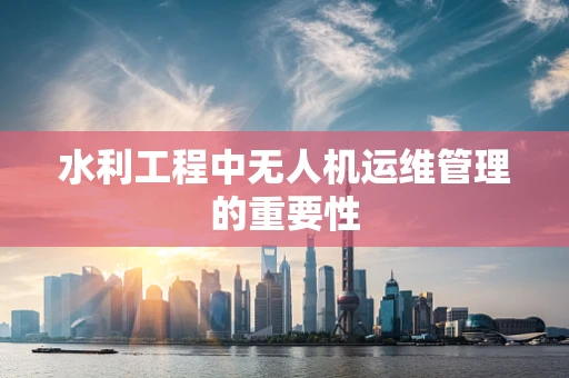 水利工程中无人机运维管理的重要性