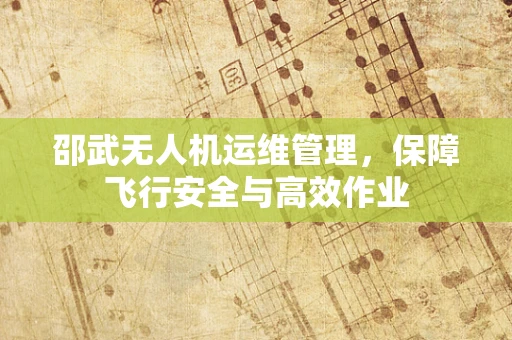 邵武无人机运维管理，保障飞行安全与高效作业