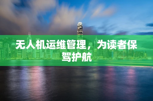无人机运维管理，为读者保驾护航