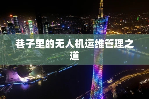 巷子里的无人机运维管理之道