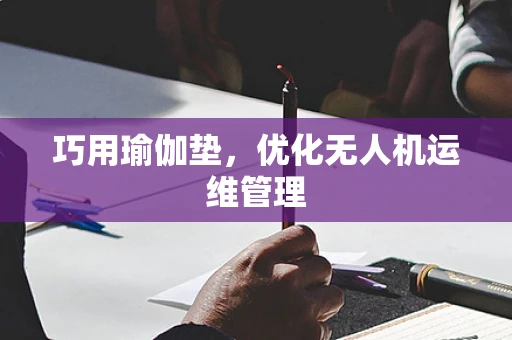 巧用瑜伽垫，优化无人机运维管理