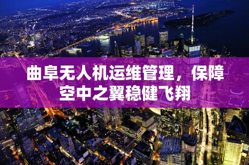 曲阜无人机运维管理，保障空中之翼稳健飞翔