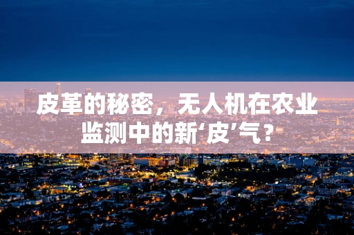 皮革的秘密，无人机在农业监测中的新‘皮’气？