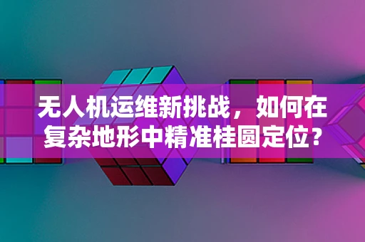 无人机运维新挑战，如何在复杂地形中精准桂圆定位？