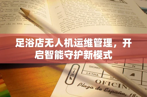 足浴店无人机运维管理，开启智能守护新模式