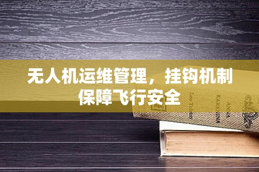 无人机运维管理，挂钩机制保障飞行安全