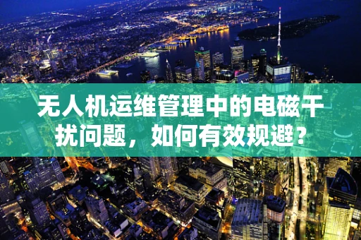 无人机运维管理中的电磁干扰问题，如何有效规避？