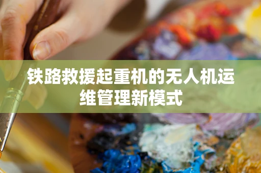 铁路救援起重机的无人机运维管理新模式