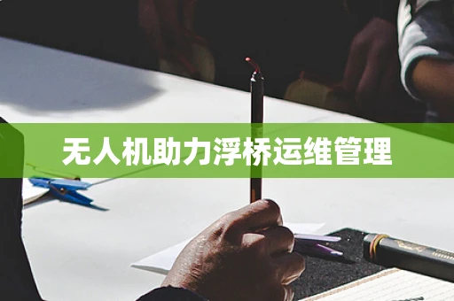 无人机助力浮桥运维管理