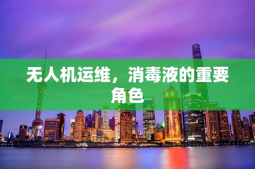 无人机运维，消毒液的重要角色