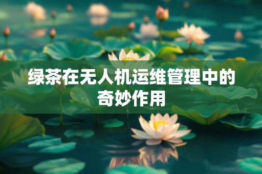 绿茶在无人机运维管理中的奇妙作用