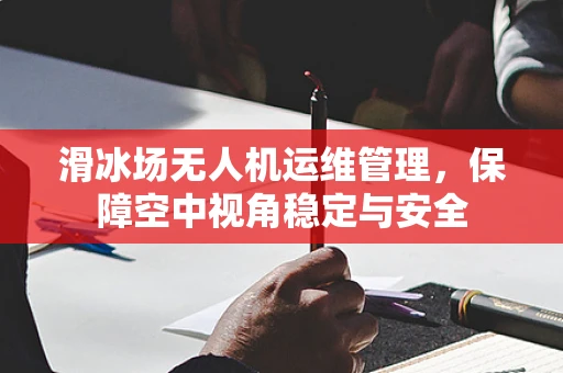 滑冰场无人机运维管理，保障空中视角稳定与安全