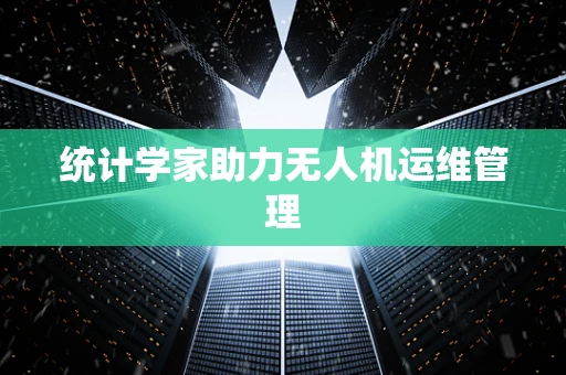 统计学家助力无人机运维管理