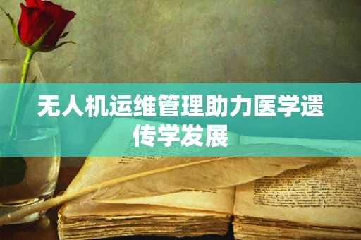 无人机运维管理助力医学遗传学发展
