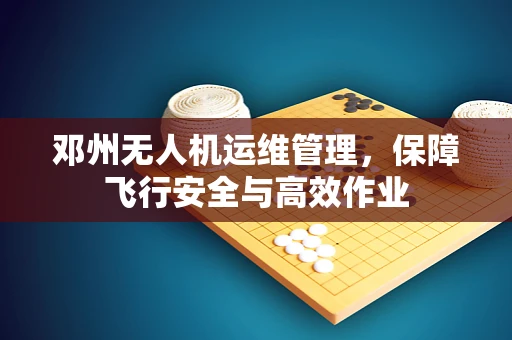 邓州无人机运维管理，保障飞行安全与高效作业