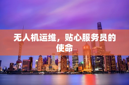 无人机运维，贴心服务员的使命