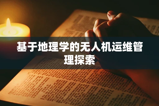 基于地理学的无人机运维管理探索