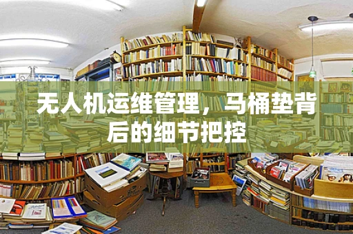 无人机运维管理，马桶垫背后的细节把控