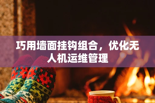 巧用墙面挂钩组合，优化无人机运维管理