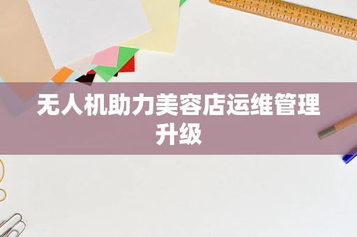 无人机助力美容店运维管理升级