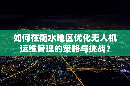 如何在衡水地区优化无人机运维管理的策略与挑战？