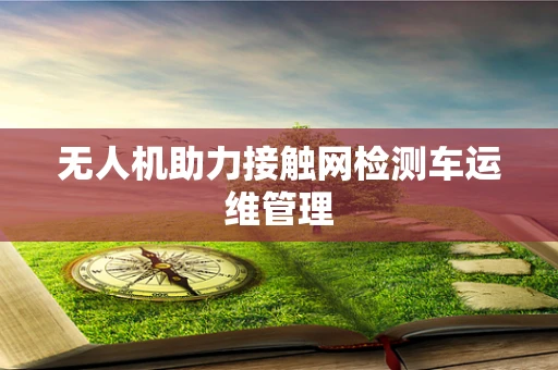 无人机助力接触网检测车运维管理