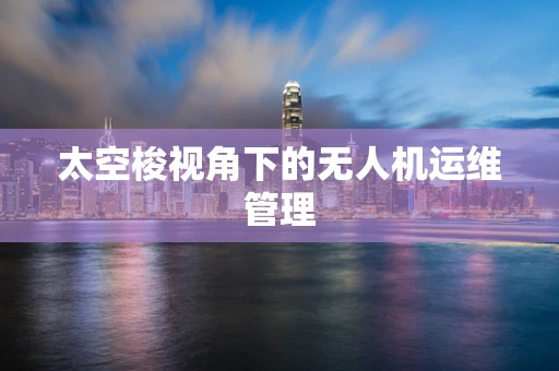 太空梭视角下的无人机运维管理