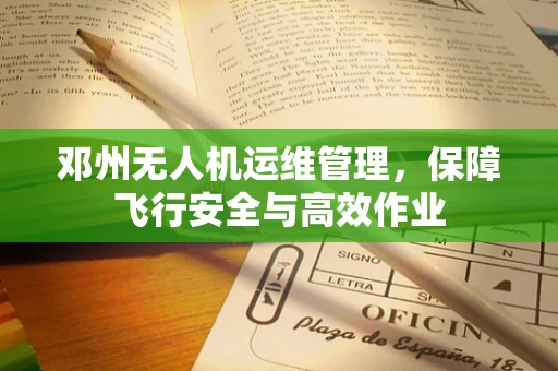 邓州无人机运维管理，保障飞行安全与高效作业