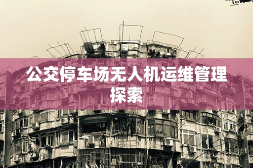 公交停车场无人机运维管理探索