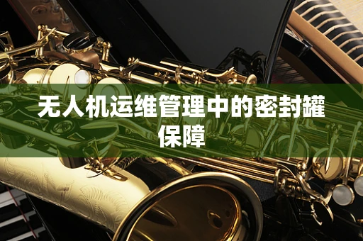 无人机运维管理中的密封罐保障