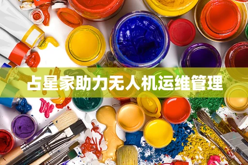 占星家助力无人机运维管理