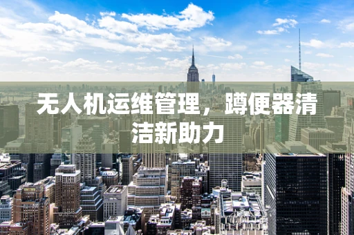 无人机运维管理，蹲便器清洁新助力